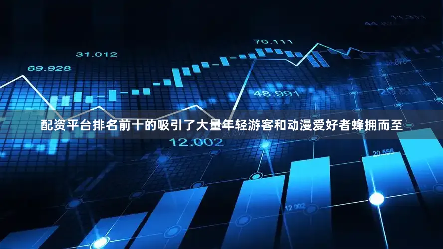 配资平台排名前十的吸引了大量年轻游客和动漫爱好者蜂拥而至