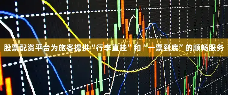 股票配资平台为旅客提供“行李直挂”和“一票到底”的顺畅服务