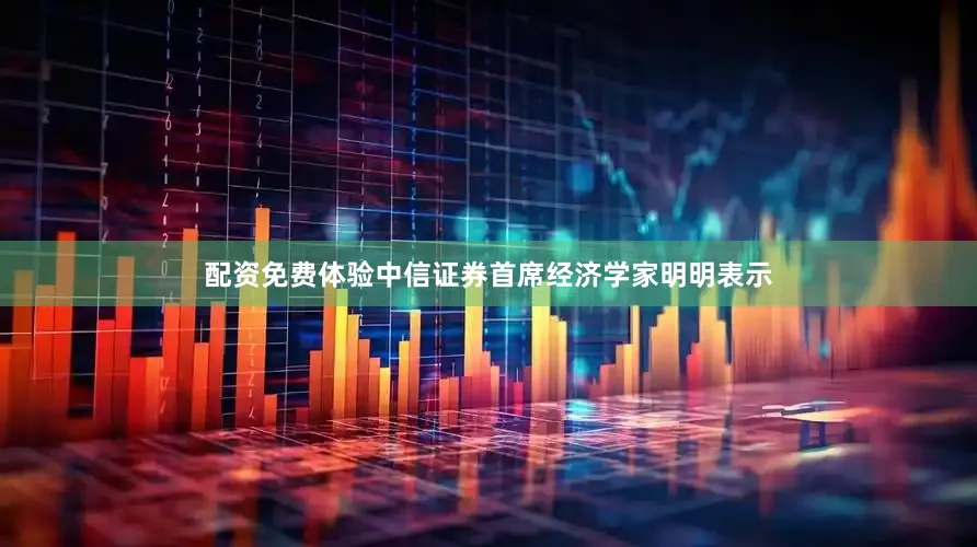 配资免费体验　　中信证券首席经济学家明明表示