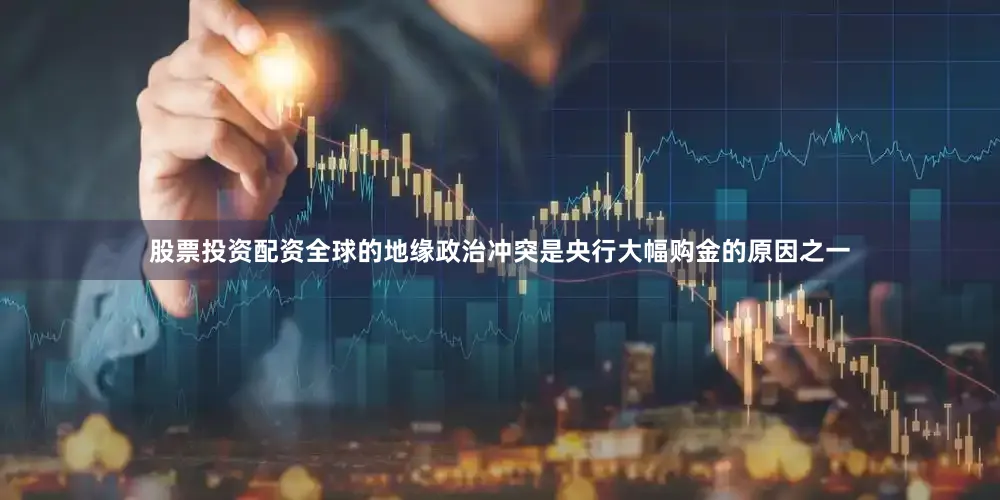 股票投资配资全球的地缘政治冲突是央行大幅购金的原因之一