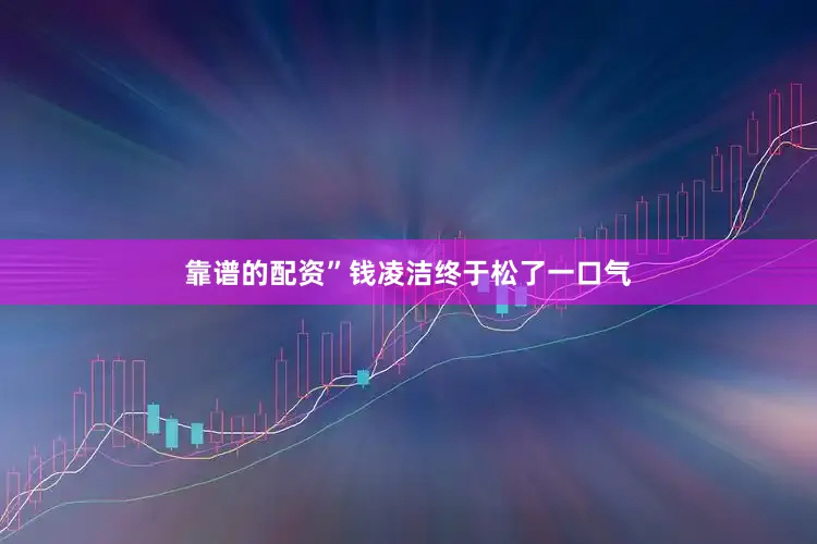 靠谱的配资”钱凌洁终于松了一口气