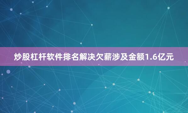 炒股杠杆软件排名解决欠薪涉及金额1.6亿元