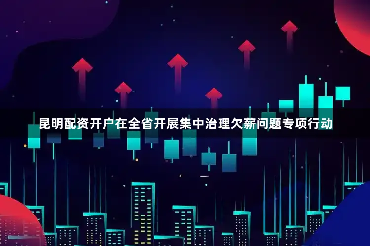 昆明配资开户在全省开展集中治理欠薪问题专项行动