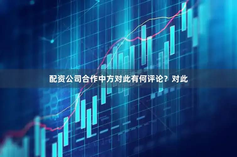 配资公司合作中方对此有何评论？　　对此