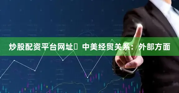炒股配资平台网址　　中美经贸关系：外部方面