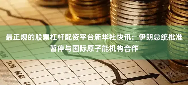 最正规的股票杠杆配资平台新华社快讯：伊朗总统批准暂停与国际原子能机构合作