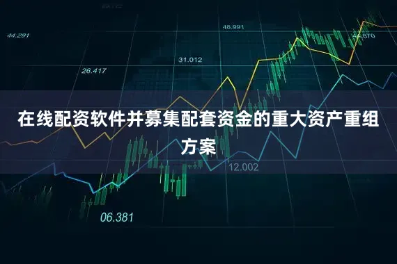 在线配资软件并募集配套资金的重大资产重组方案