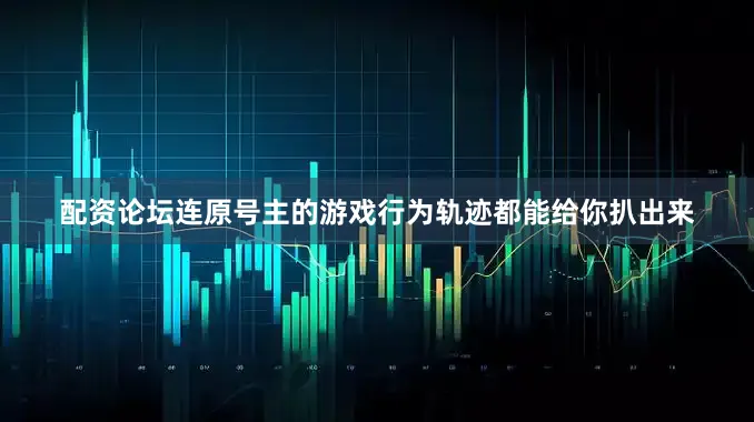 配资论坛连原号主的游戏行为轨迹都能给你扒出来