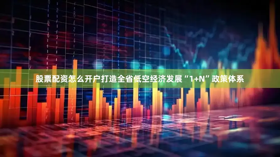 股票配资怎么开户打造全省低空经济发展“1+N”政策体系