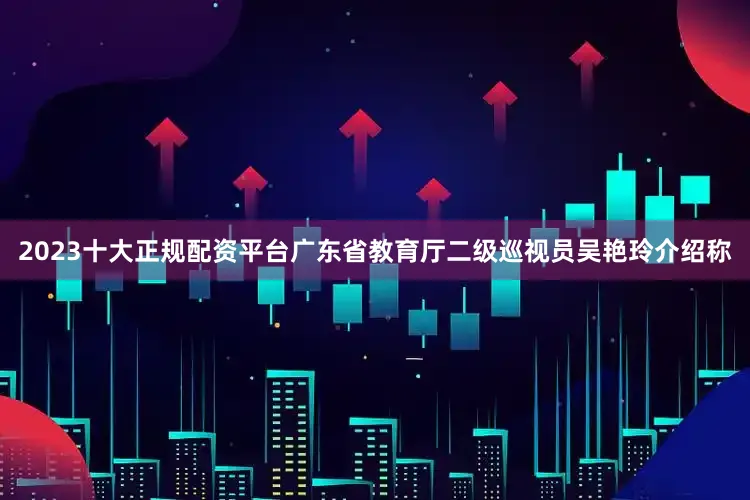 2023十大正规配资平台广东省教育厅二级巡视员吴艳玲介绍称