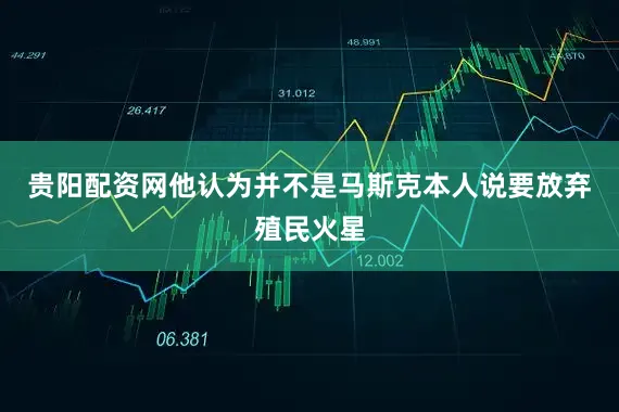 贵阳配资网他认为并不是马斯克本人说要放弃殖民火星