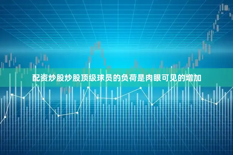 配资炒股炒股顶级球员的负荷是肉眼可见的增加
