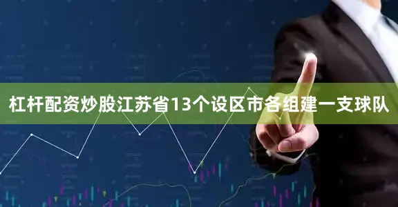 杠杆配资炒股江苏省13个设区市各组建一支球队