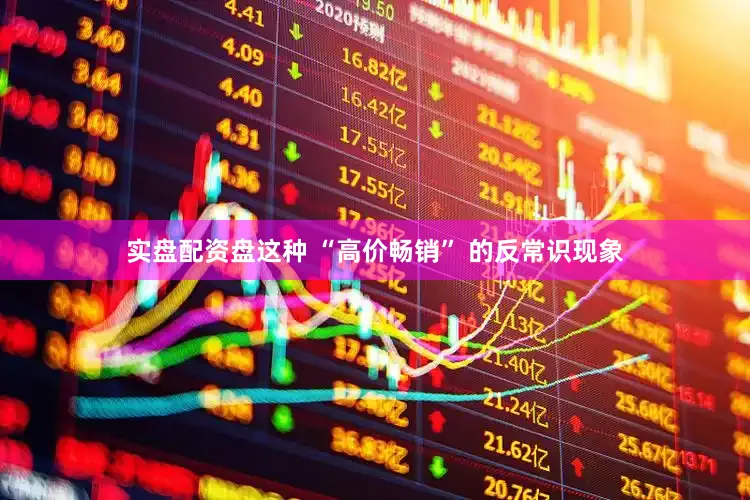 实盘配资盘这种 “高价畅销” 的反常识现象