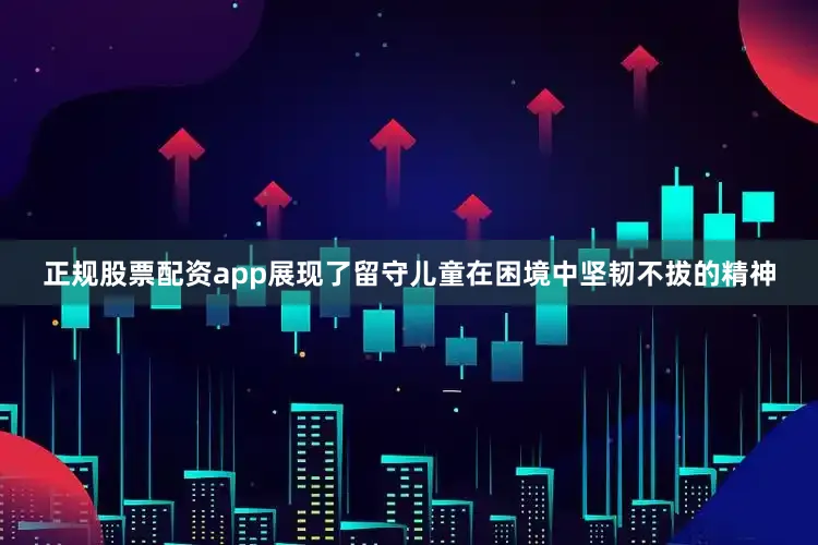 正规股票配资app展现了留守儿童在困境中坚韧不拔的精神