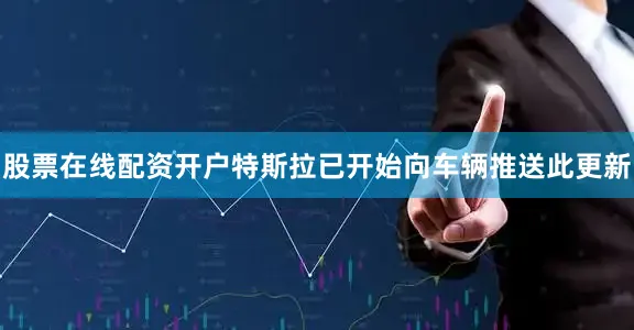 股票在线配资开户特斯拉已开始向车辆推送此更新