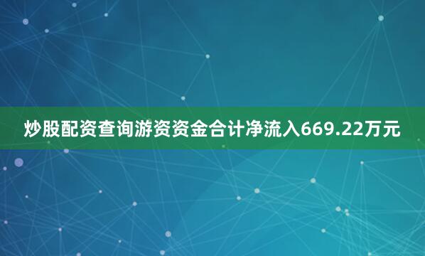 炒股配资查询游资资金合计净流入669.22万元
