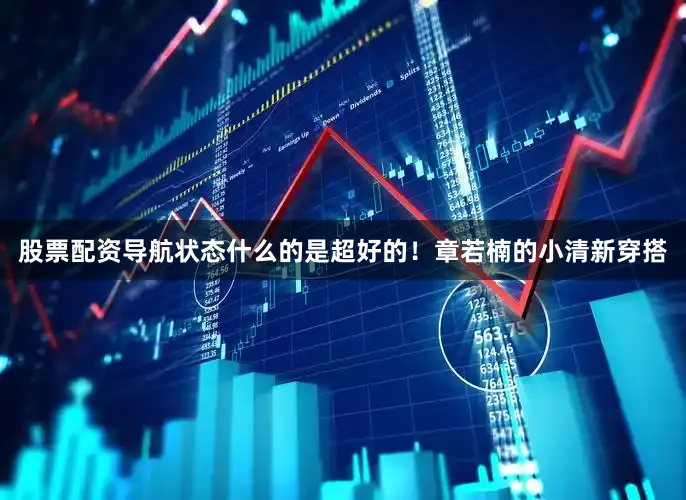 股票配资导航状态什么的是超好的！章若楠的小清新穿搭