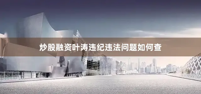 炒股融资叶涛违纪违法问题如何查