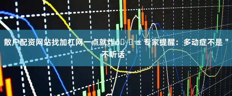 散户配资网站找加杠网一点就炸🌱 专家提醒：多动症不是＂不听话＂