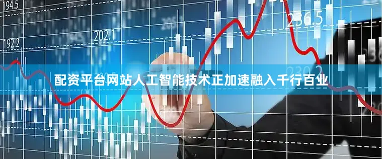 配资平台网站人工智能技术正加速融入千行百业