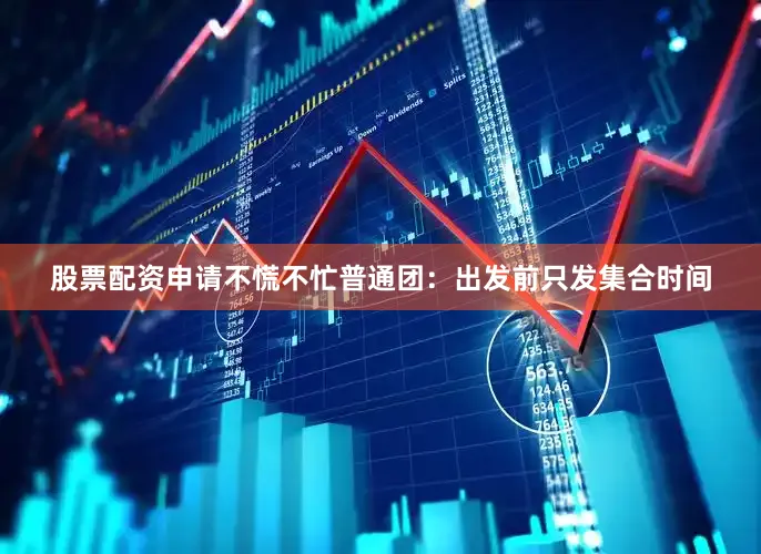 股票配资申请不慌不忙普通团：出发前只发集合时间