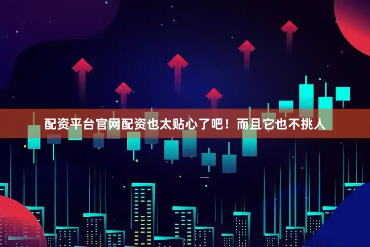配资平台官网配资也太贴心了吧！而且它也不挑人