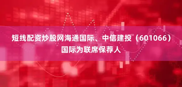 短线配资炒股网海通国际、中信建投（601066）国际为联席保荐人