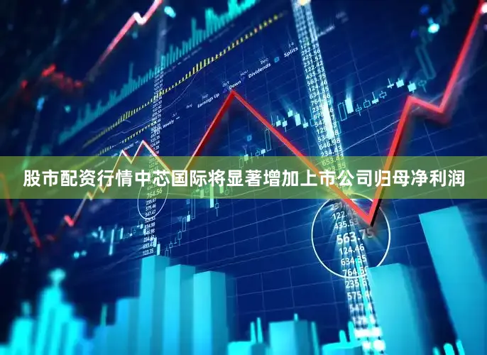 股市配资行情中芯国际将显著增加上市公司归母净利润