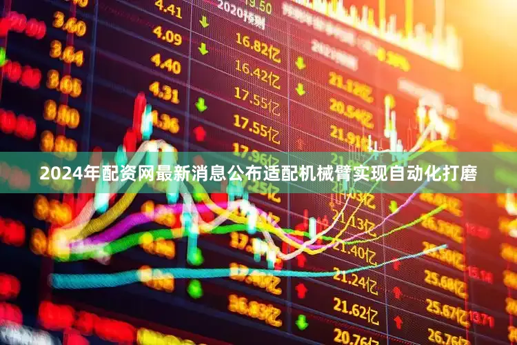 2024年配资网最新消息公布适配机械臂实现自动化打磨