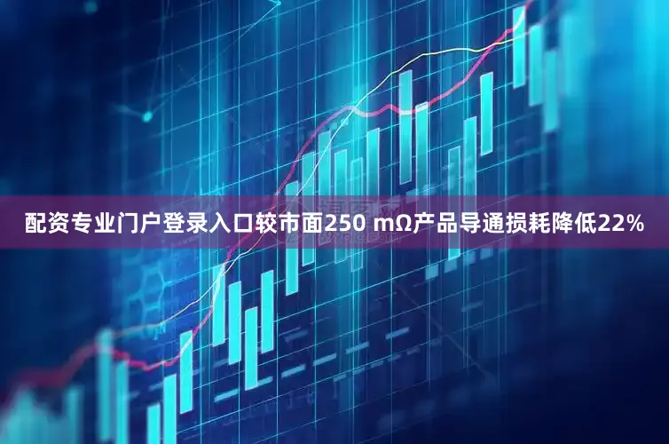 配资专业门户登录入口较市面250 mΩ产品导通损耗降低22%