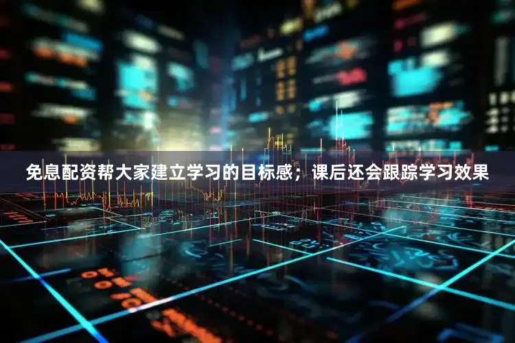 免息配资帮大家建立学习的目标感；课后还会跟踪学习效果