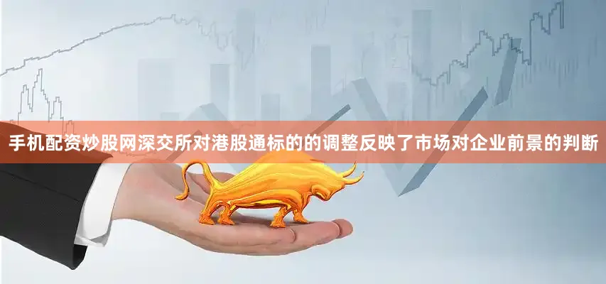 手机配资炒股网深交所对港股通标的的调整反映了市场对企业前景的判断
