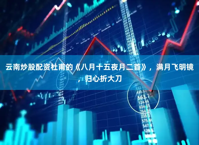 云南炒股配资杜甫的《八月十五夜月二首》，满月飞明镜，归心折大刀