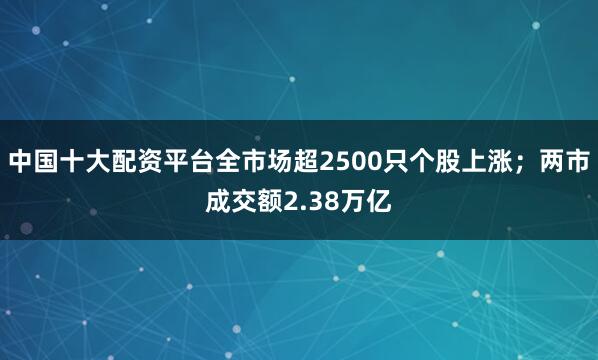 中国十大配资平台全市场超2500只个股上涨；两市成交额2.38万亿