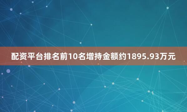 配资平台排名前10名增持金额约1895.93万元