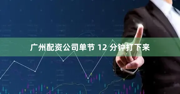 广州配资公司单节 12 分钟打下来